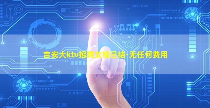 吉安大ktv招聘女模日结-无任何费用
